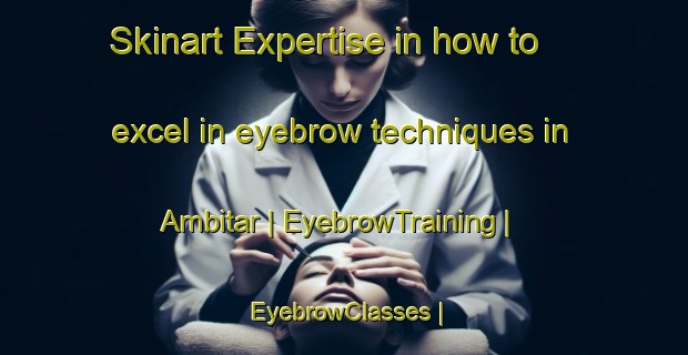 Skinart Expertise in how to excel in eyebrow techniques in Ambitar | EyebrowTraining | EyebrowClasses | SkinartTraining-Nepal